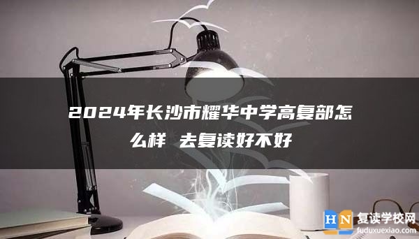 2024年长沙市耀华中学高复部怎么样 去复读好不好