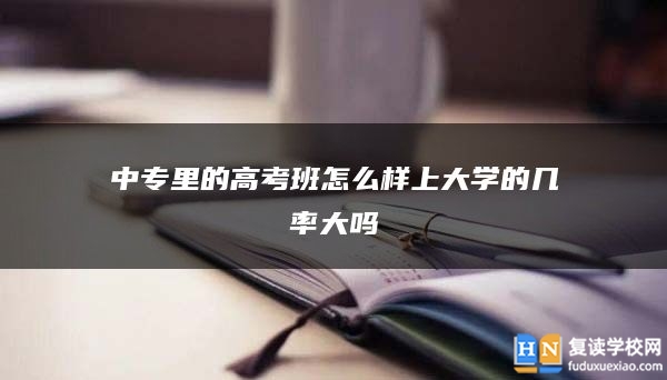 中专里的高考班怎么样上大学的几率大吗