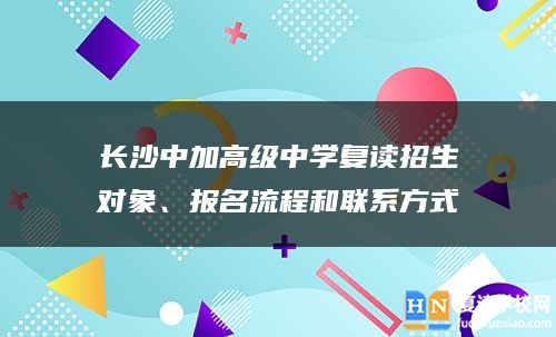 长沙中加高级中学复读招生对象、报名流程和联系方式