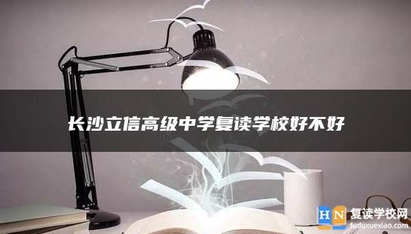 长沙立信高级中学复读学校好不好