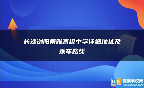 长沙浏阳景雅高级中学详细地址及乘车路线