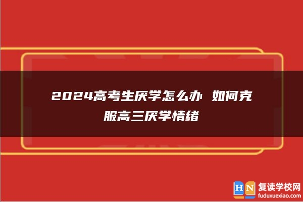 2024高考生厌学怎么办 如何克服高三厌学情绪