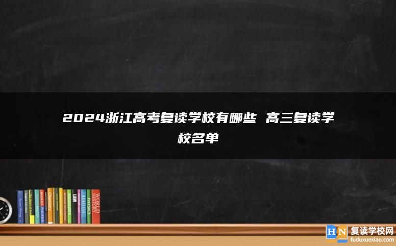 2024浙江高考复读学校有哪些 高三复读学校名单