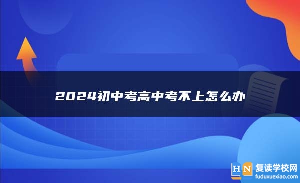 2024初中考高中考不上怎么办