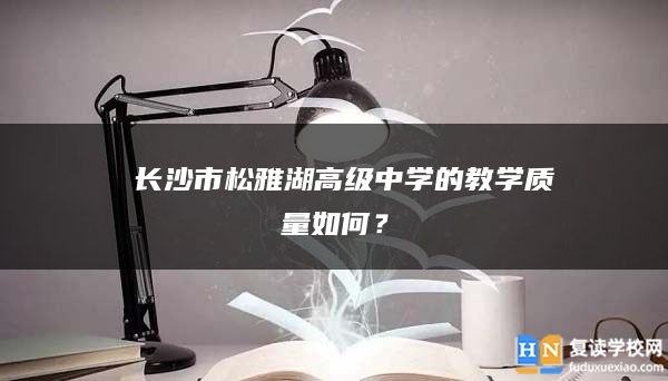  长沙市松雅湖高级中学的复读结果、教学质量怎么样