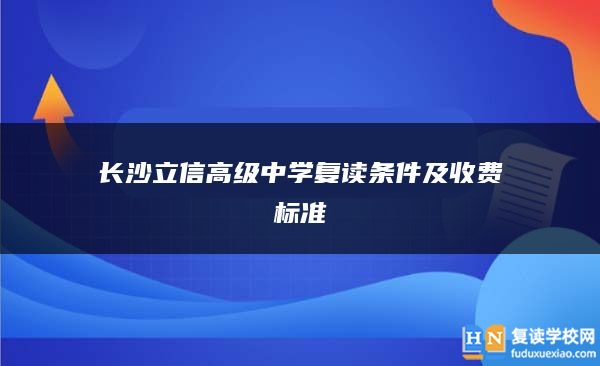 长沙立信高级中学复读条件及收费标准