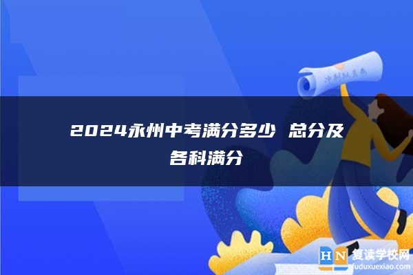 2024永州中考满分多少 总分及各科满分