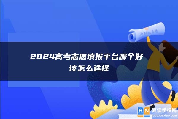 2024高考志愿填报平台哪个好 该怎么选择