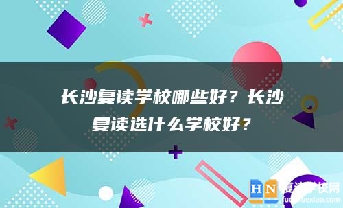 长沙复读学校哪些好？长沙复读选什么学校好？