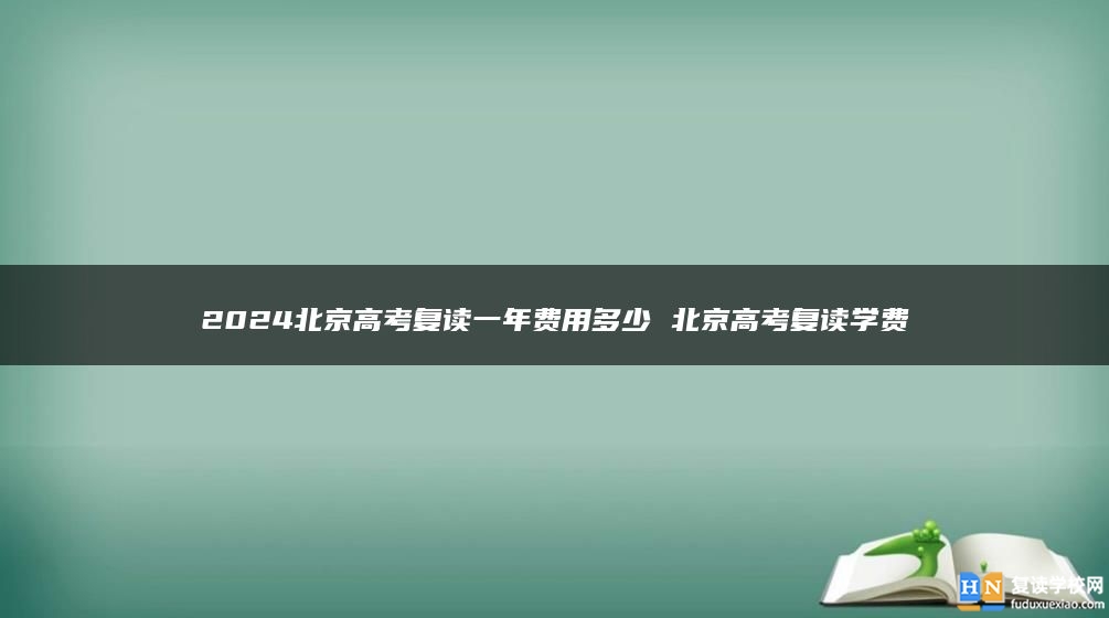 2024北京高考复读一年费用多少 北京高考复读学费