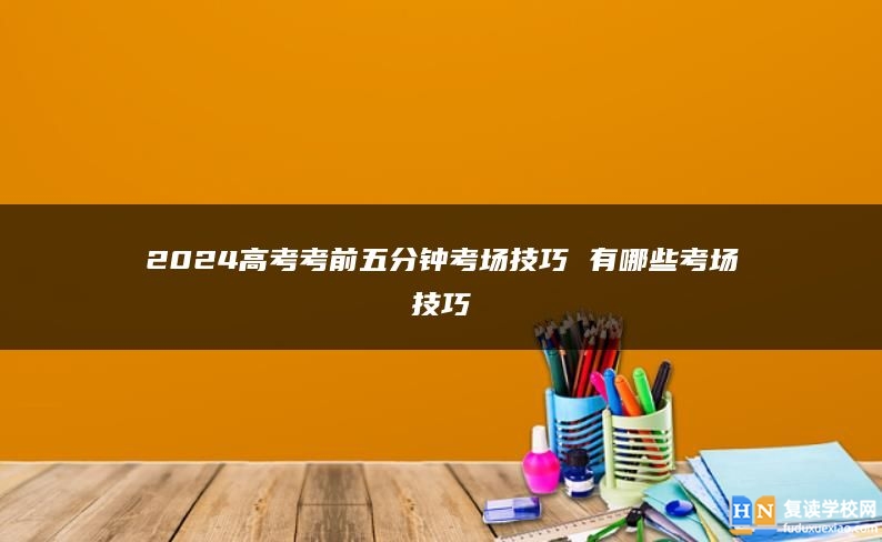 2024高考考前五分钟考场技巧 有哪些考场技巧