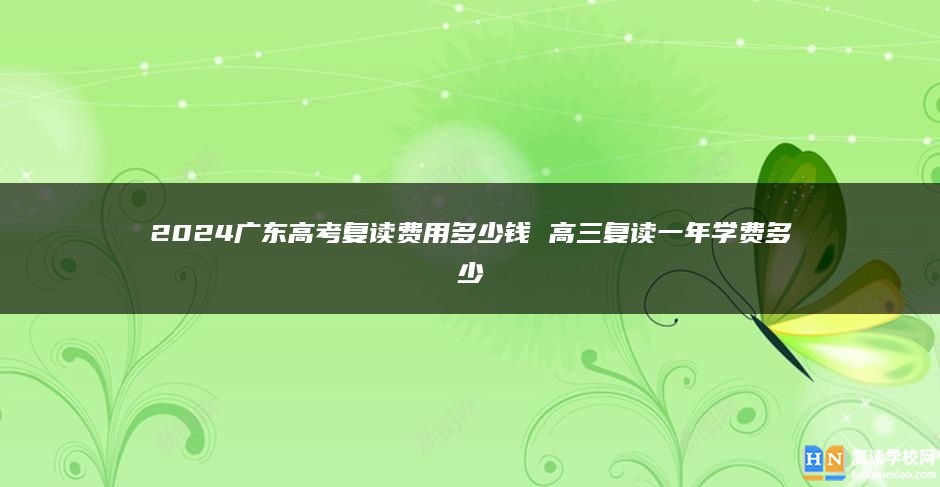 2024广东高考复读费用多少钱 高三复读一年学费多少