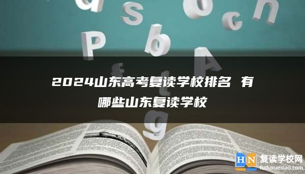 2024山东高考复读学校排名 有哪些山东复读学校