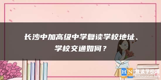 长沙中加高级中学复读学校地址、学校交通如何？