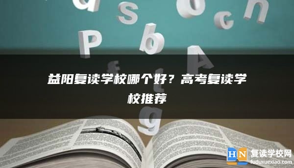 益阳复读学校哪个好？高考复读学校推荐