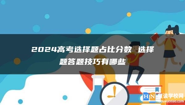 2024高考选择题占比分数 选择题答题技巧有哪些