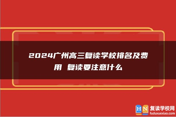 2024广州高三复读学校排名及费用 复读要注意什么