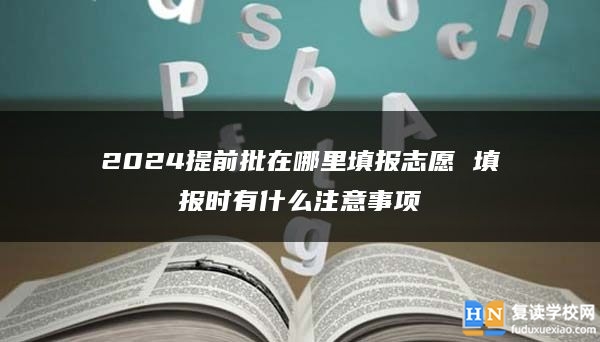 2024提前批在哪里填报志愿 填报时有什么注意事项