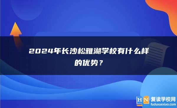 2024年长沙松雅湖学校有什么样的优势？