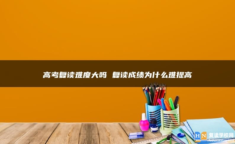 高考复读难度大吗 复读成绩为什么难提高