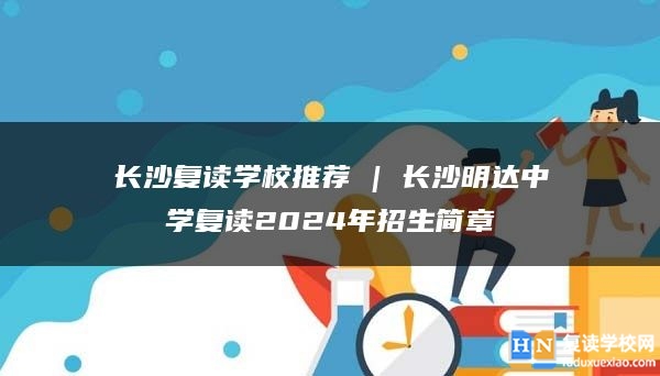 长沙复读学校推荐 | 长沙明达中学复读2024年招生简章