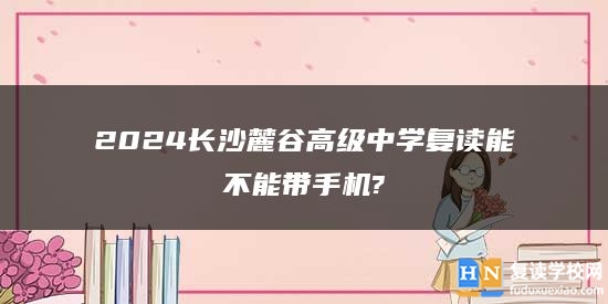 2024长沙麓谷高级中学复读能不能带手机?