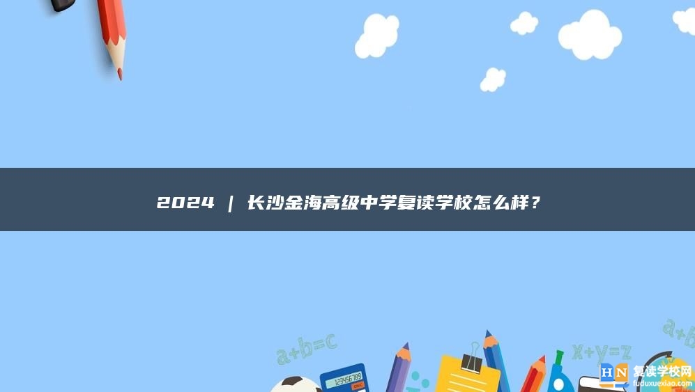 2024 | 长沙金海高级中学复读学校怎么样？