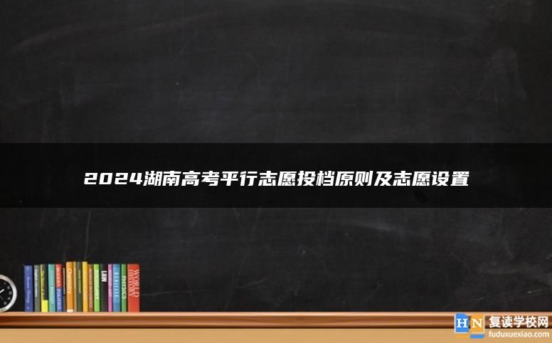 2024湖南高考平行志愿投档原则及志愿设置