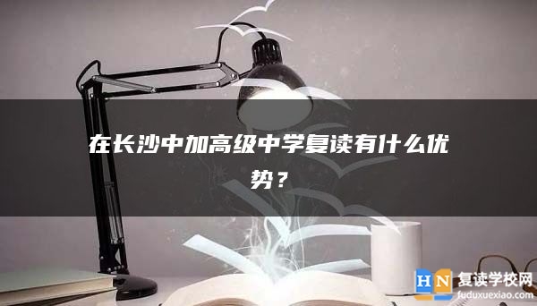 在长沙中加高级中学复读有什么优势？