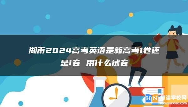 湖南2024高考英语是新高考1卷还是I卷 用什么试卷