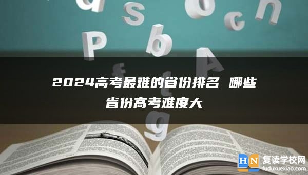 2024高考最难的省份排名 哪些省份高考难度大