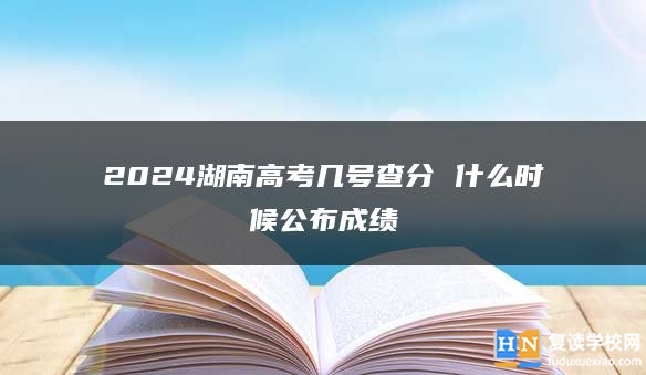 2024湖南高考几号查分 什么时候公布成绩