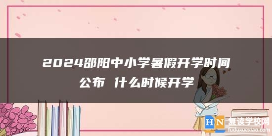 2024邵阳中小学暑假开学时间公布 什么时候开学