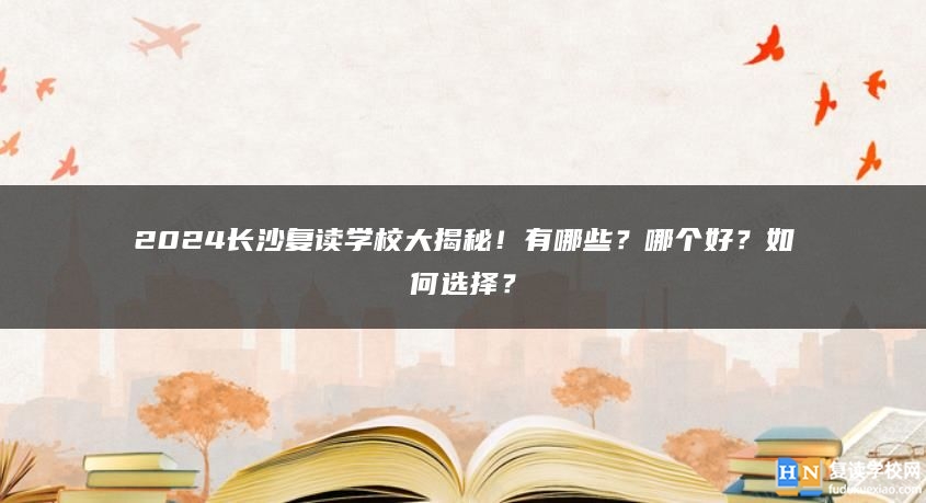 2024长沙复读学校大揭秘！有哪些？哪个好？如何选择？