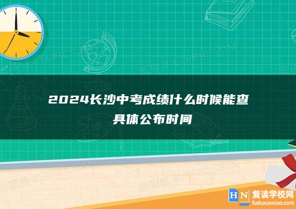 2024长沙中考成绩什么时候能查 具体公布时间