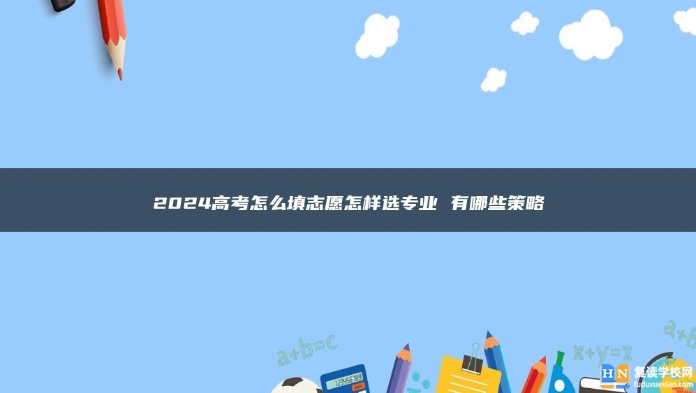 2024高考怎么填志愿怎样选专业 有哪些策略