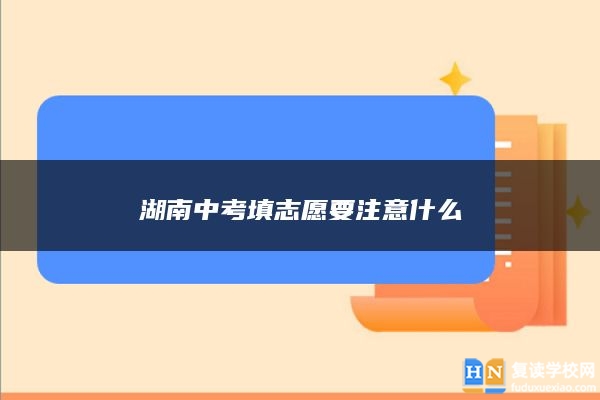 湖南中考填志愿要注意什么