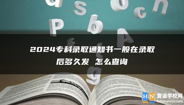 2024专科录取通知书一般在录取后多久发 怎么查询