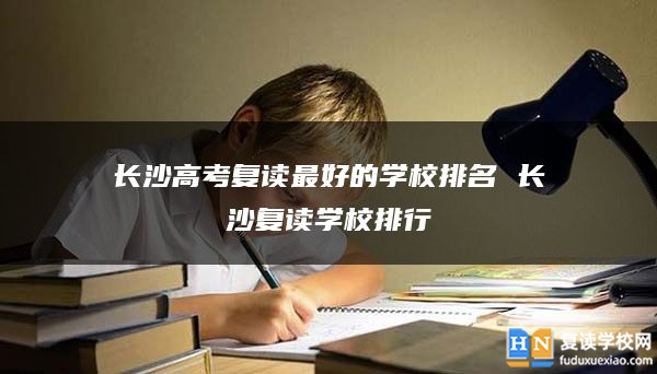 长沙高考复读最好的学校排名 长沙复读学校排行