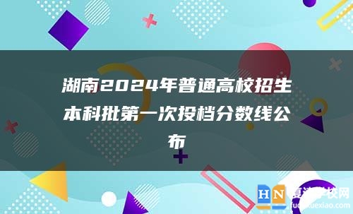 湖南2024年普通高校招生本科批第一次投档分数线公布