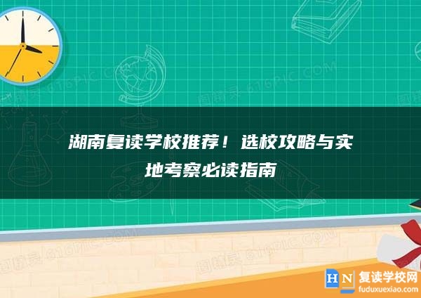 湖南复读学校推荐！选校攻略与实地考察必读指南