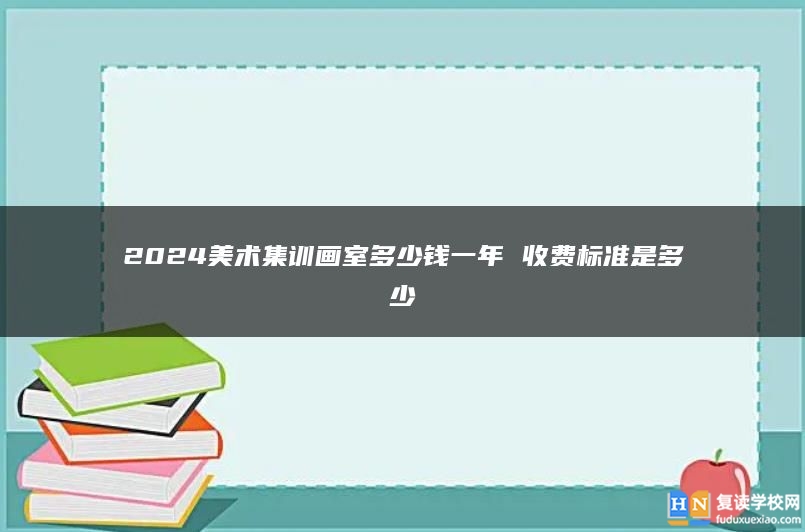 2024美术集训画室多少钱一年 收费标准是多少