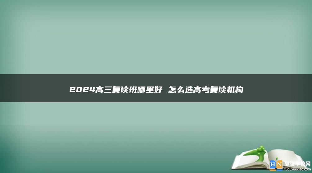 2024高三复读班哪里好 怎么选高考复读机构