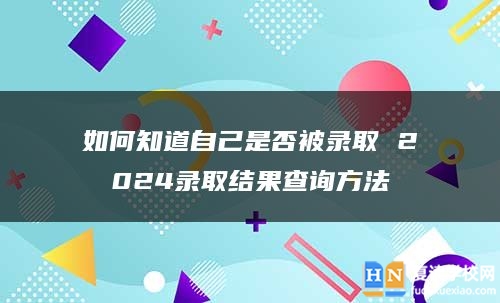 如何知道自己是否被录取 2024录取结果查询方法