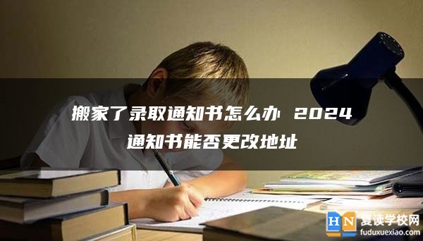 搬家了录取通知书怎么办 2024通知书能否更改地址