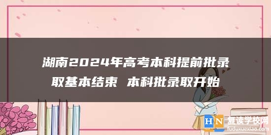 湖南2024年高考本科提前批录取基本结束 本科批录取开始