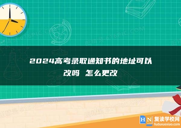 2024高考录取通知书的地址可以改吗 怎么更改