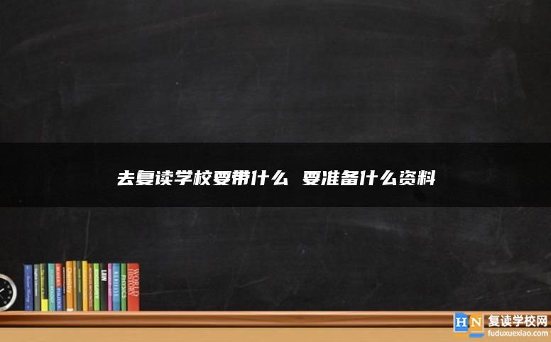 去复读学校要带什么 要准备什么资料