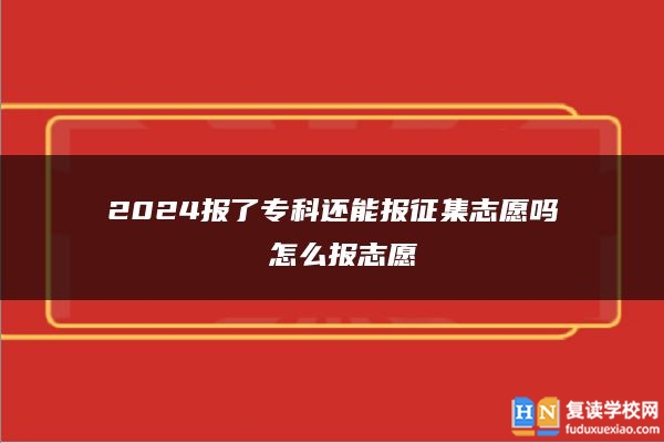 2024报了专科还能报征集志愿吗 怎么报志愿