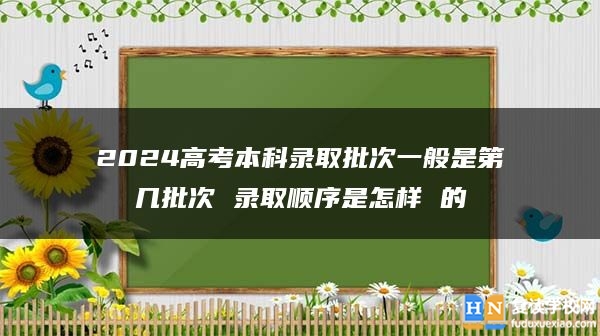 2024高考本科录取批次一般是第几批次 录取顺序是怎样 的